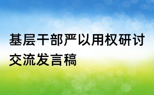 基層干部嚴以用權研討交流發言稿