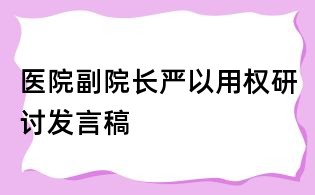 醫(yī)院副院長(zhǎng)嚴(yán)以用權(quán)研討發(fā)言稿