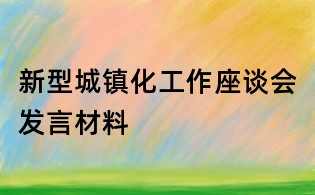新型城鎮(zhèn)化工作座談會(huì)發(fā)言材料