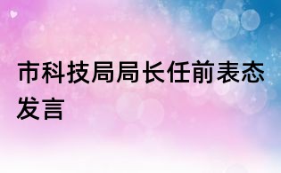 市科技局局長(zhǎng)任前表態(tài)發(fā)言