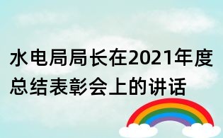 水電局局長在2021年度總結表彰會上的講話