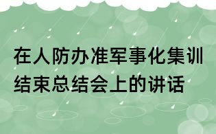 在人防辦準軍事化集訓結束總結會上的講話