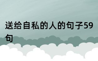 送給自私的人的句子59句