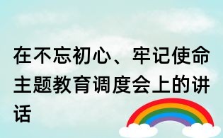 在不忘初心、牢記使命主題教育調度會上的講話