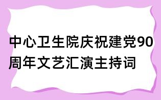 中心衛生院慶祝建黨90周年文藝匯演主持詞
