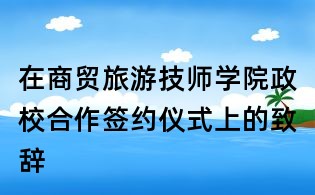 在商貿旅游技師學院政校合作簽約儀式上的致辭