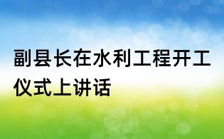 副縣長在水利工程開工儀式上講話