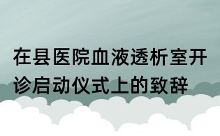在縣醫院血液透析室開診啟動儀式上的致辭