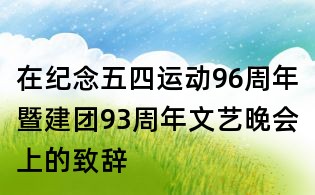 在紀(jì)念五四運(yùn)動(dòng)96周年暨建團(tuán)93周年文藝晚會(huì)上的致辭