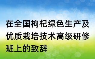 在全國枸杞綠色生產(chǎn)及優(yōu)質(zhì)栽培技術(shù)高級研修班上的致辭
