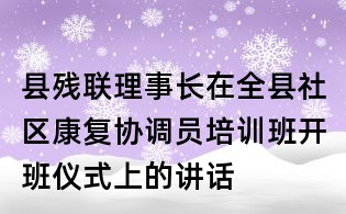 縣殘聯理事長在全縣社區康復協調員培訓班開班儀式上的講話