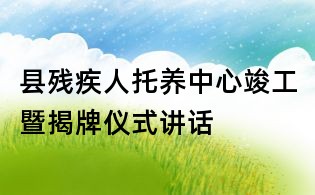 縣殘疾人托養(yǎng)中心竣工暨揭牌儀式講話