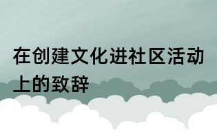 在創(chuàng)建文化進(jìn)社區(qū)活動(dòng)上的致辭