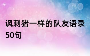 諷刺豬一樣的隊友語錄50句