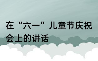 在“六一”兒童節(jié)慶祝會(huì)上的講話