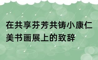 在共享芬芳共鑄小康仁美書畫展上的致辭