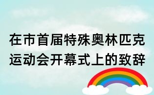 在市首屆特殊奧林匹克運(yùn)動會開幕式上的致辭