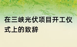 在三峽光伏項目開工儀式上的致辭