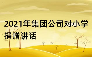 2021年集團(tuán)公司對(duì)小學(xué)捐贈(zèng)講話