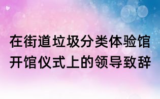 在街道垃圾分類體驗館開館儀式上的領導致辭