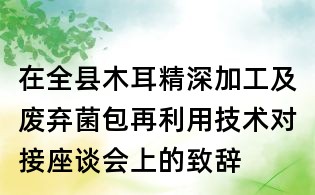 在全縣木耳精深加工及廢棄菌包再利用技術對接座談會上的致辭