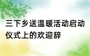 三下鄉送溫暖活動啟動儀式上的歡迎辭