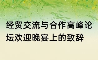 經(jīng)貿(mào)交流與合作高峰論壇歡迎晚宴上的致辭
