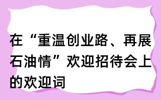 在“重溫創業路、再展石油情”歡迎招待會上的歡迎詞