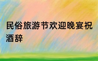 民俗旅游節歡迎晚宴祝酒辭