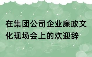 在集團(tuán)公司企業(yè)廉政文化現(xiàn)場會(huì)上的歡迎辭