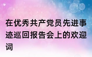 在優(yōu)秀共產(chǎn)黨員先進事跡巡回報告會上的歡迎詞