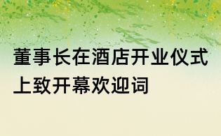 董事長在酒店開業儀式上致開幕歡迎詞