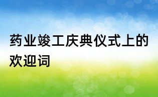藥業竣工慶典儀式上的歡迎詞