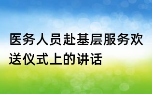 醫(yī)務(wù)人員赴基層服務(wù)歡送儀式上的講話