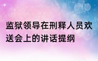 監(jiān)獄領(lǐng)導(dǎo)在刑釋人員歡送會上的講話提綱