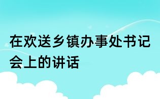 在歡送鄉鎮辦事處書記會上的講話