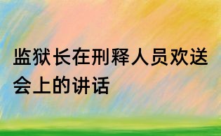 監(jiān)獄長在刑釋人員歡送會上的講話