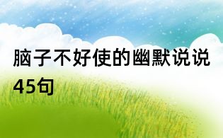 腦子不好使的幽默說說45句