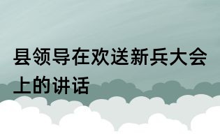 縣領(lǐng)導(dǎo)在歡送新兵大會(huì)上的講話