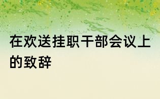 在歡送掛職干部會(huì)議上的致辭