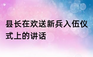 縣長在歡送新兵入伍儀式上的講話