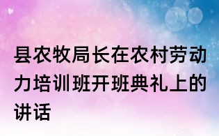 縣農(nóng)牧局長在農(nóng)村勞動(dòng)力培訓(xùn)班開班典禮上的講話