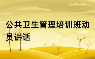 公共衛(wèi)生管理培訓(xùn)班動(dòng)員講話