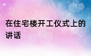 在住宅樓開工儀式上的講話