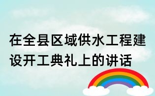 在全縣區域供水工程建設開工典禮上的講話