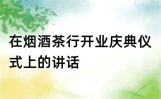 在煙酒茶行開業(yè)慶典儀式上的講話