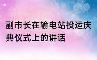 副市長在輸電站投運慶典儀式上的講話