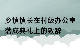 鄉鎮鎮長在村級辦公室落成典禮上的致辭