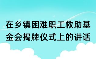 在鄉鎮困難職工救助基金會揭牌儀式上的講話
