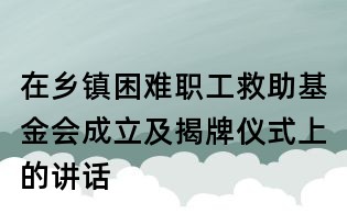 在鄉(xiāng)鎮(zhèn)困難職工救助基金會成立及揭牌儀式上的講話